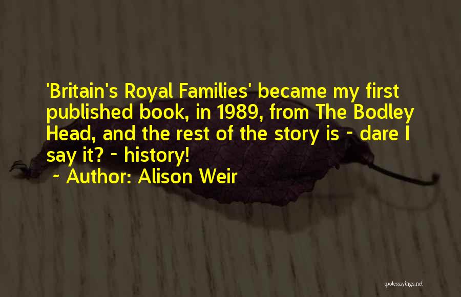 Alison Weir Quotes: 'britain's Royal Families' Became My First Published Book, In 1989, From The Bodley Head, And The Rest Of The Story