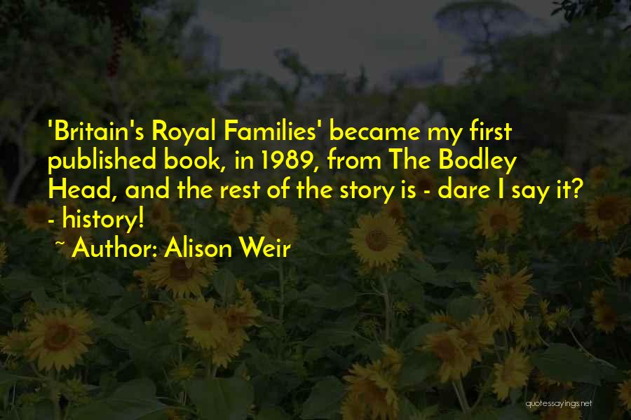Alison Weir Quotes: 'britain's Royal Families' Became My First Published Book, In 1989, From The Bodley Head, And The Rest Of The Story