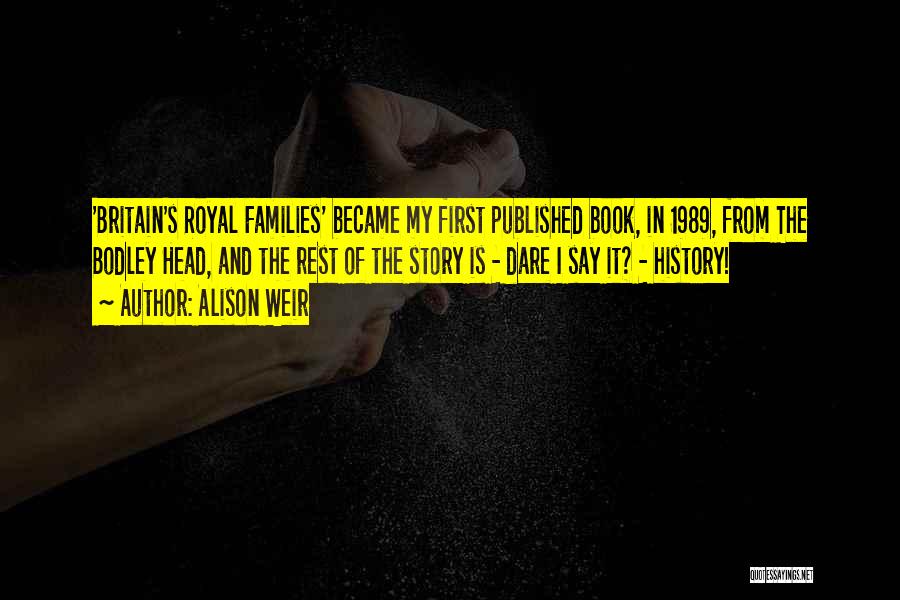 Alison Weir Quotes: 'britain's Royal Families' Became My First Published Book, In 1989, From The Bodley Head, And The Rest Of The Story