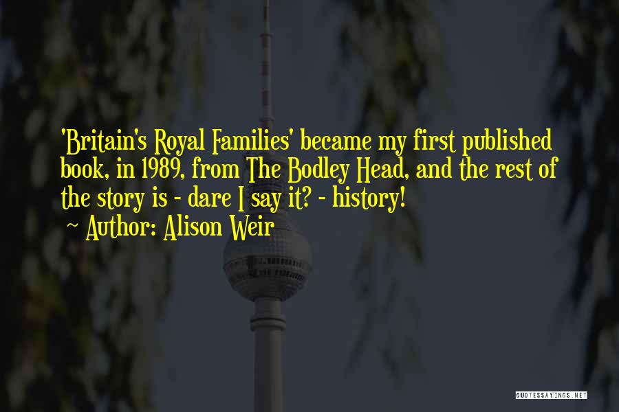 Alison Weir Quotes: 'britain's Royal Families' Became My First Published Book, In 1989, From The Bodley Head, And The Rest Of The Story