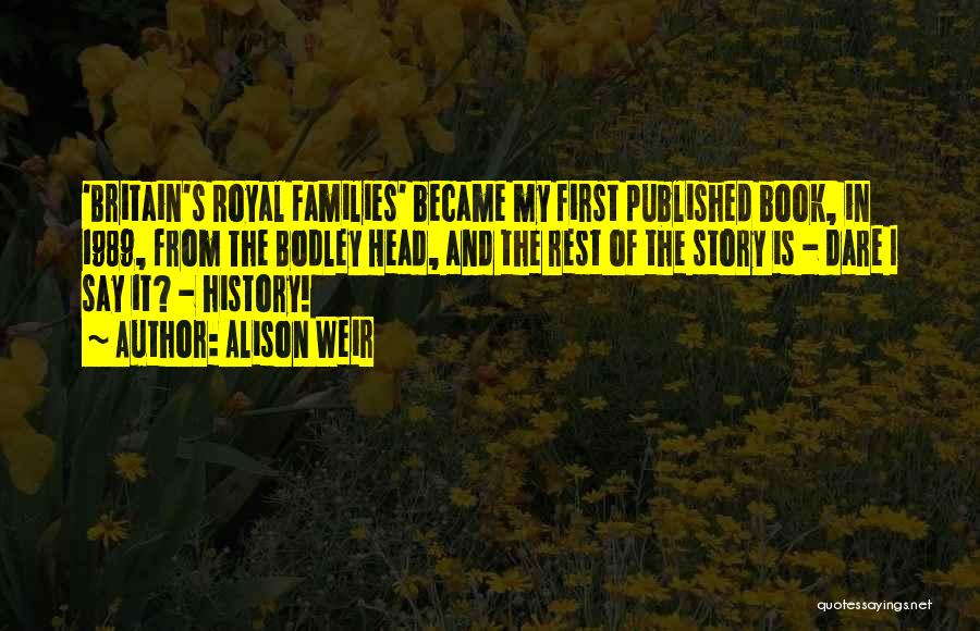 Alison Weir Quotes: 'britain's Royal Families' Became My First Published Book, In 1989, From The Bodley Head, And The Rest Of The Story
