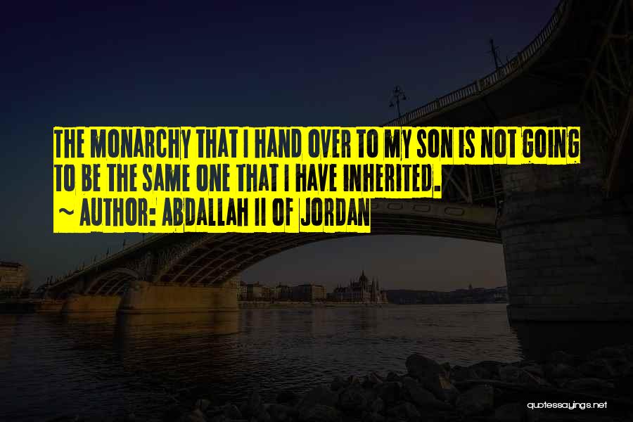 Abdallah II Of Jordan Quotes: The Monarchy That I Hand Over To My Son Is Not Going To Be The Same One That I Have