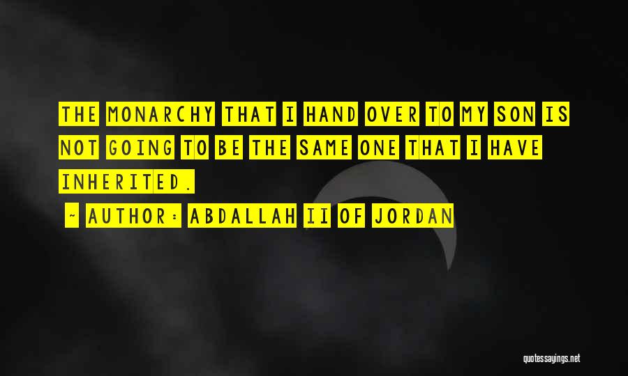 Abdallah II Of Jordan Quotes: The Monarchy That I Hand Over To My Son Is Not Going To Be The Same One That I Have