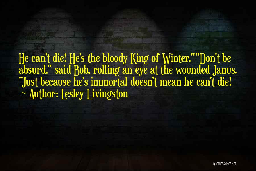 Lesley Livingston Quotes: He Can't Die! He's The Bloody King Of Winter.don't Be Absurd, Said Bob, Rolling An Eye At The Wounded Janus.