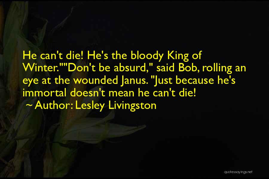 Lesley Livingston Quotes: He Can't Die! He's The Bloody King Of Winter.don't Be Absurd, Said Bob, Rolling An Eye At The Wounded Janus.