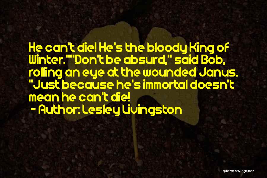 Lesley Livingston Quotes: He Can't Die! He's The Bloody King Of Winter.don't Be Absurd, Said Bob, Rolling An Eye At The Wounded Janus.