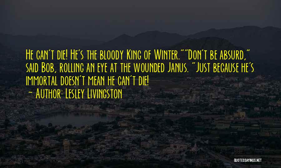 Lesley Livingston Quotes: He Can't Die! He's The Bloody King Of Winter.don't Be Absurd, Said Bob, Rolling An Eye At The Wounded Janus.
