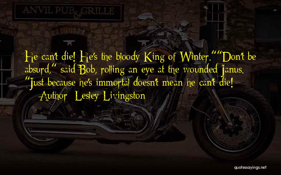 Lesley Livingston Quotes: He Can't Die! He's The Bloody King Of Winter.don't Be Absurd, Said Bob, Rolling An Eye At The Wounded Janus.