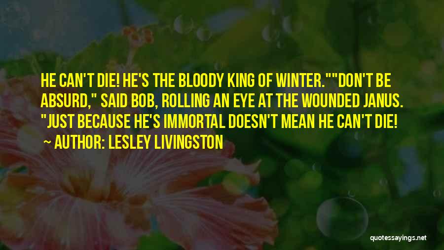 Lesley Livingston Quotes: He Can't Die! He's The Bloody King Of Winter.don't Be Absurd, Said Bob, Rolling An Eye At The Wounded Janus.