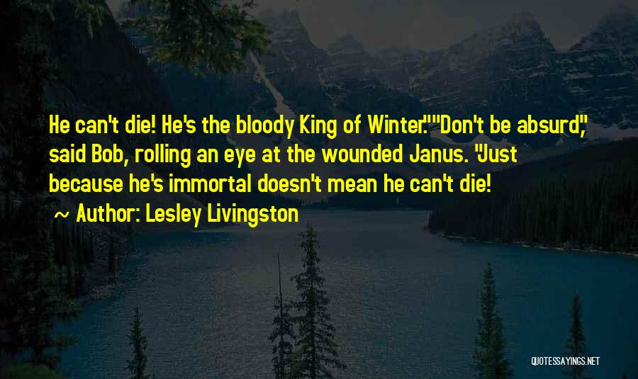 Lesley Livingston Quotes: He Can't Die! He's The Bloody King Of Winter.don't Be Absurd, Said Bob, Rolling An Eye At The Wounded Janus.