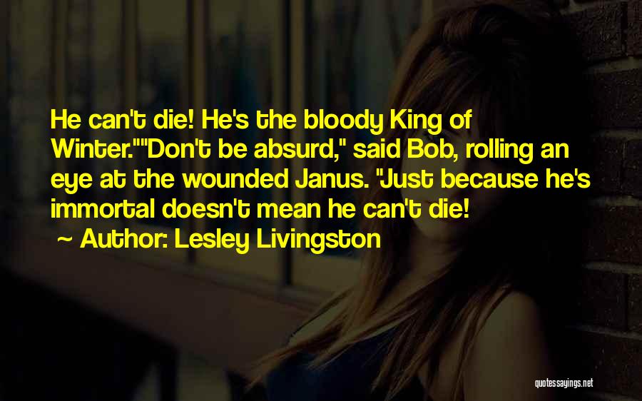 Lesley Livingston Quotes: He Can't Die! He's The Bloody King Of Winter.don't Be Absurd, Said Bob, Rolling An Eye At The Wounded Janus.