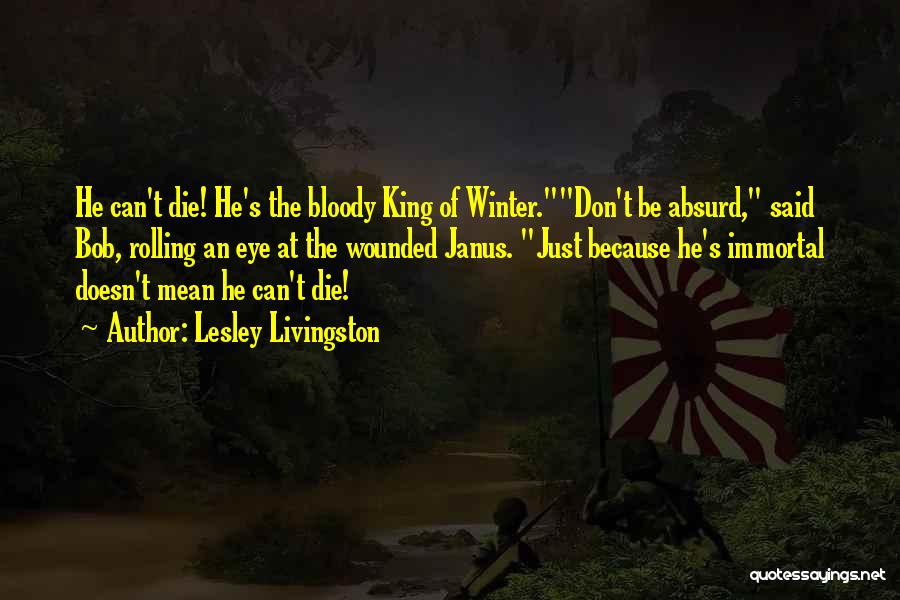 Lesley Livingston Quotes: He Can't Die! He's The Bloody King Of Winter.don't Be Absurd, Said Bob, Rolling An Eye At The Wounded Janus.