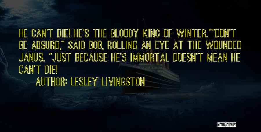 Lesley Livingston Quotes: He Can't Die! He's The Bloody King Of Winter.don't Be Absurd, Said Bob, Rolling An Eye At The Wounded Janus.