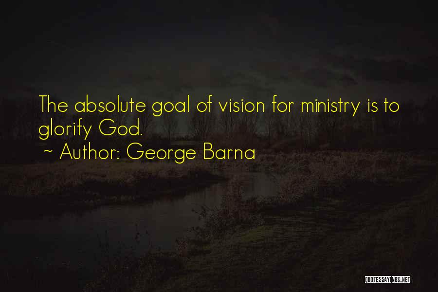 George Barna Quotes: The Absolute Goal Of Vision For Ministry Is To Glorify God.