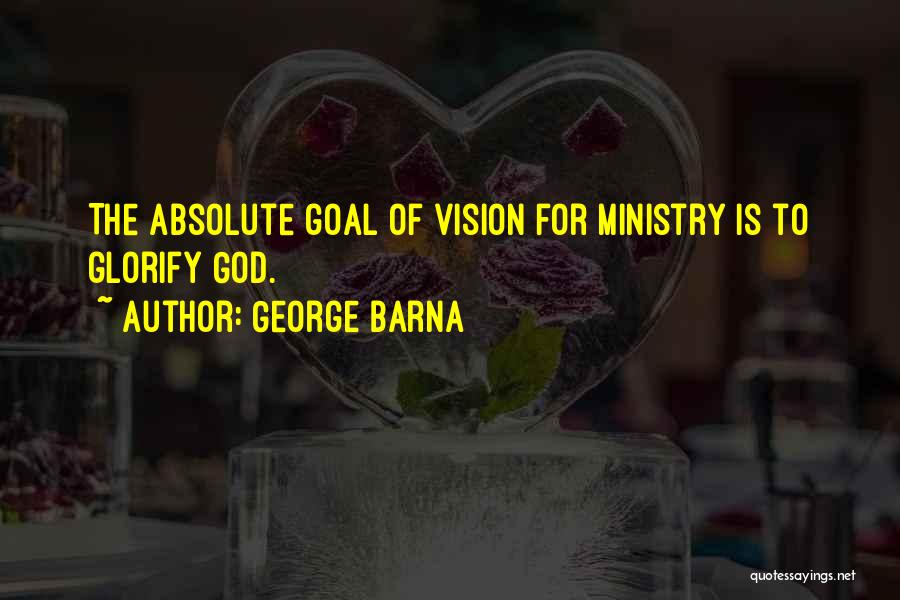 George Barna Quotes: The Absolute Goal Of Vision For Ministry Is To Glorify God.