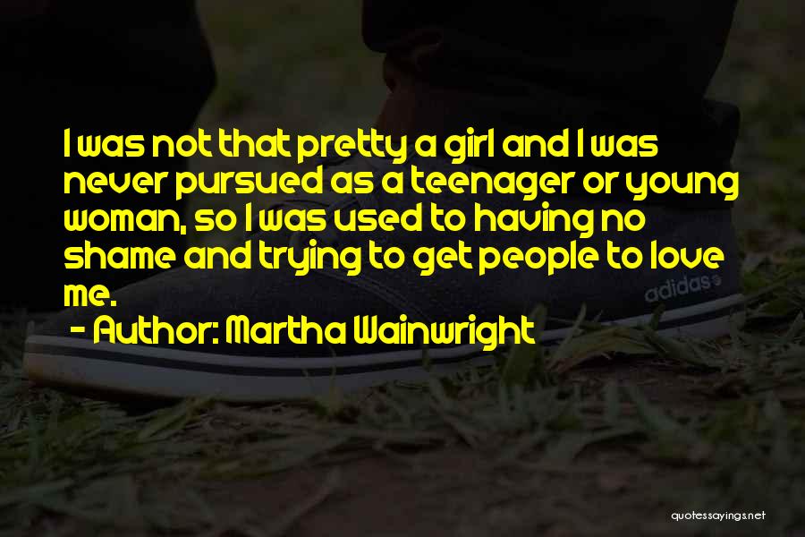 Martha Wainwright Quotes: I Was Not That Pretty A Girl And I Was Never Pursued As A Teenager Or Young Woman, So I