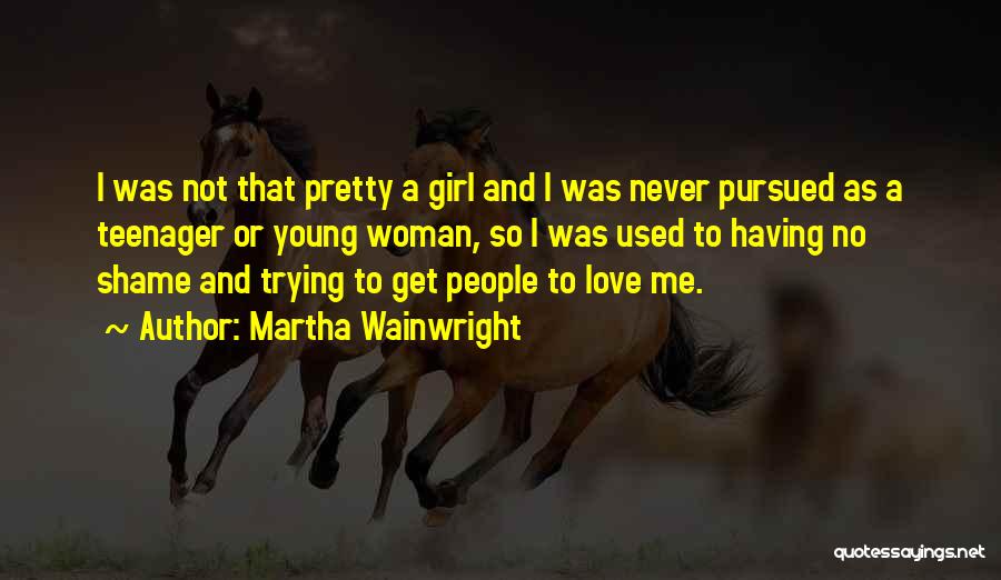 Martha Wainwright Quotes: I Was Not That Pretty A Girl And I Was Never Pursued As A Teenager Or Young Woman, So I