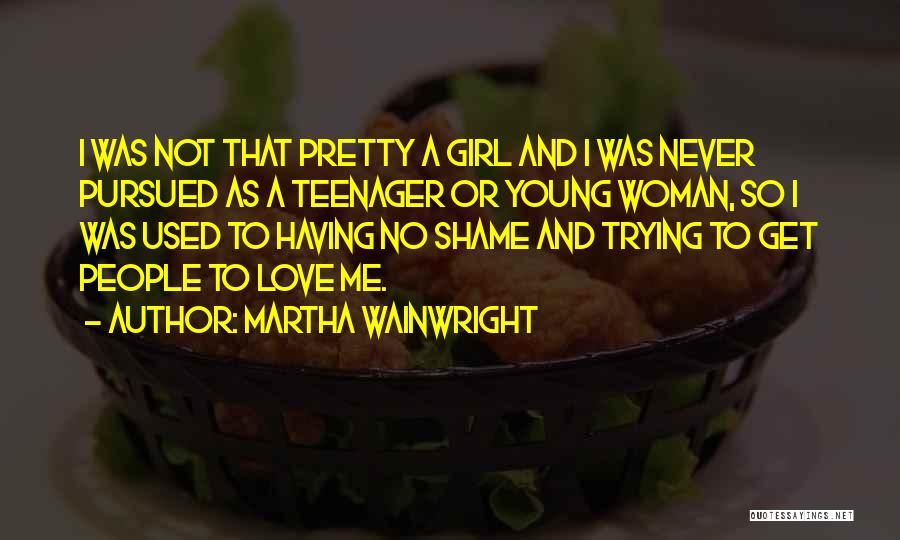 Martha Wainwright Quotes: I Was Not That Pretty A Girl And I Was Never Pursued As A Teenager Or Young Woman, So I