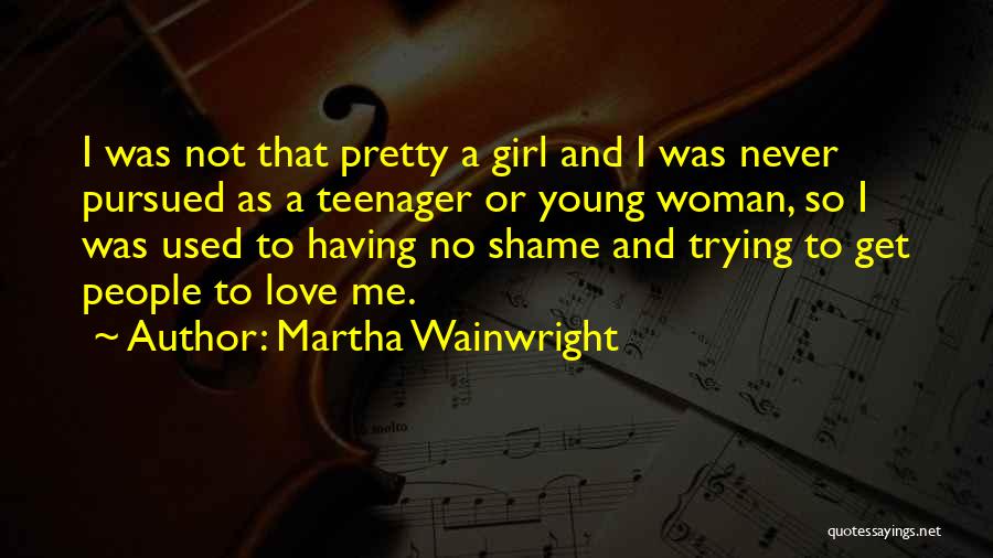 Martha Wainwright Quotes: I Was Not That Pretty A Girl And I Was Never Pursued As A Teenager Or Young Woman, So I