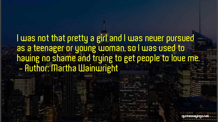 Martha Wainwright Quotes: I Was Not That Pretty A Girl And I Was Never Pursued As A Teenager Or Young Woman, So I