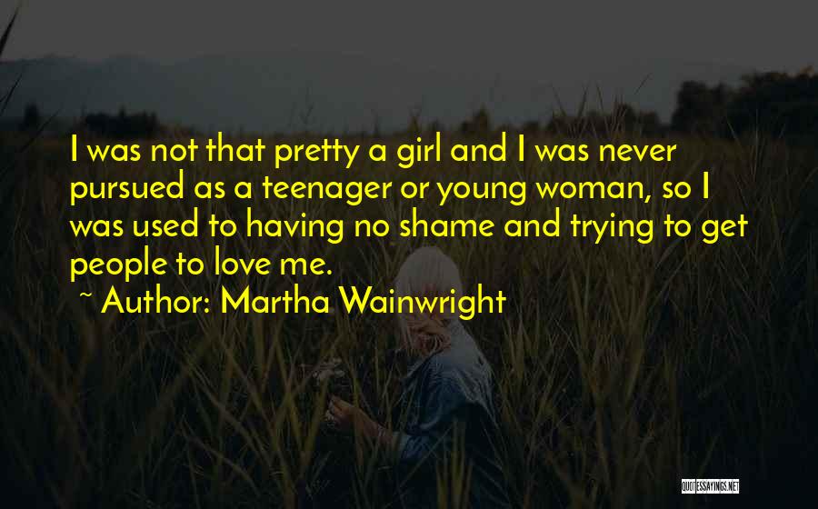 Martha Wainwright Quotes: I Was Not That Pretty A Girl And I Was Never Pursued As A Teenager Or Young Woman, So I