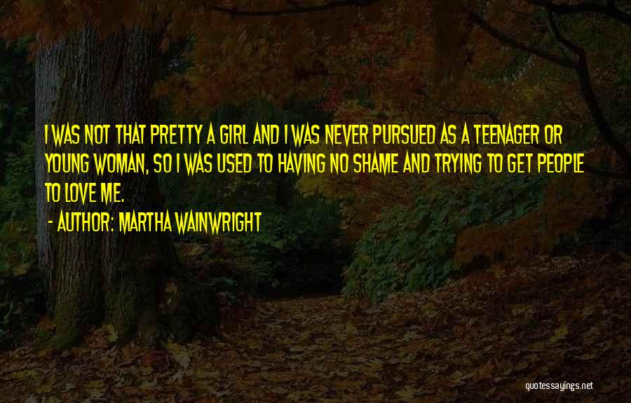 Martha Wainwright Quotes: I Was Not That Pretty A Girl And I Was Never Pursued As A Teenager Or Young Woman, So I