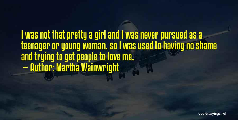 Martha Wainwright Quotes: I Was Not That Pretty A Girl And I Was Never Pursued As A Teenager Or Young Woman, So I