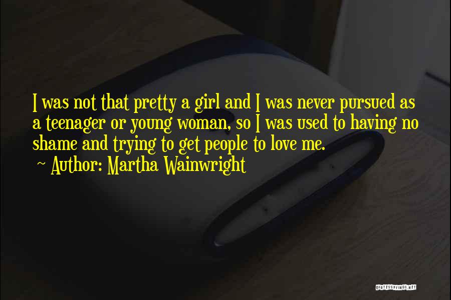 Martha Wainwright Quotes: I Was Not That Pretty A Girl And I Was Never Pursued As A Teenager Or Young Woman, So I