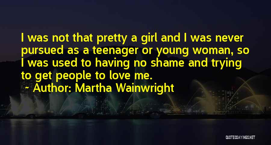 Martha Wainwright Quotes: I Was Not That Pretty A Girl And I Was Never Pursued As A Teenager Or Young Woman, So I