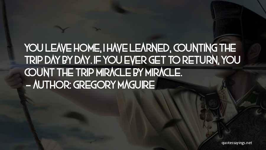 Gregory Maguire Quotes: You Leave Home, I Have Learned, Counting The Trip Day By Day. If You Ever Get To Return, You Count