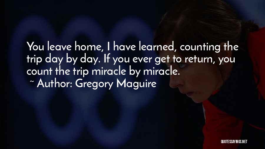 Gregory Maguire Quotes: You Leave Home, I Have Learned, Counting The Trip Day By Day. If You Ever Get To Return, You Count