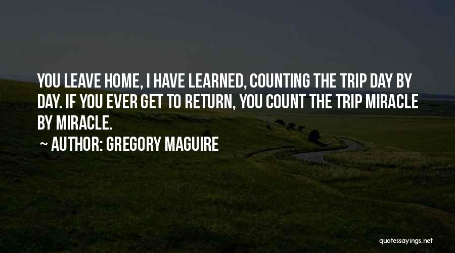 Gregory Maguire Quotes: You Leave Home, I Have Learned, Counting The Trip Day By Day. If You Ever Get To Return, You Count