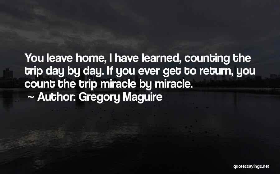 Gregory Maguire Quotes: You Leave Home, I Have Learned, Counting The Trip Day By Day. If You Ever Get To Return, You Count