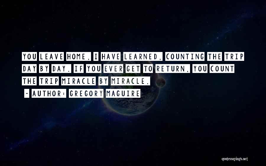 Gregory Maguire Quotes: You Leave Home, I Have Learned, Counting The Trip Day By Day. If You Ever Get To Return, You Count