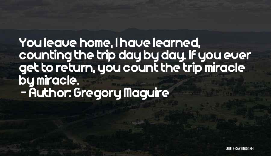 Gregory Maguire Quotes: You Leave Home, I Have Learned, Counting The Trip Day By Day. If You Ever Get To Return, You Count