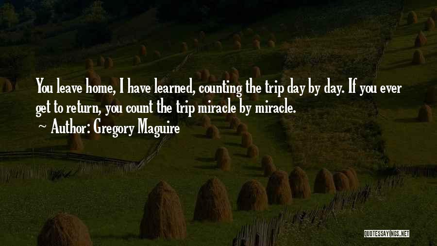 Gregory Maguire Quotes: You Leave Home, I Have Learned, Counting The Trip Day By Day. If You Ever Get To Return, You Count