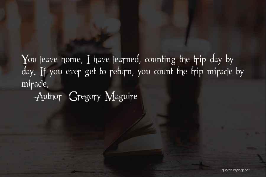 Gregory Maguire Quotes: You Leave Home, I Have Learned, Counting The Trip Day By Day. If You Ever Get To Return, You Count