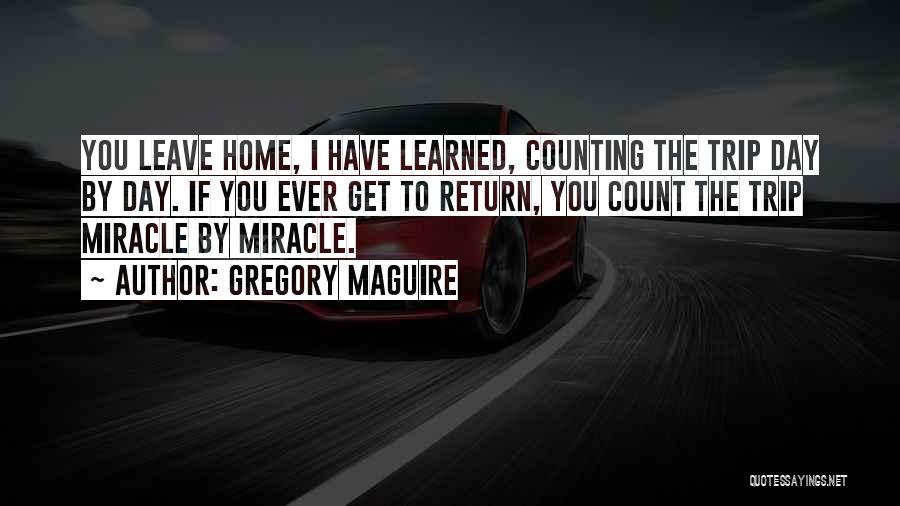 Gregory Maguire Quotes: You Leave Home, I Have Learned, Counting The Trip Day By Day. If You Ever Get To Return, You Count
