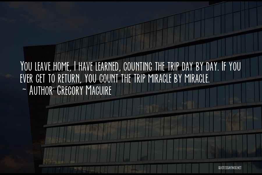 Gregory Maguire Quotes: You Leave Home, I Have Learned, Counting The Trip Day By Day. If You Ever Get To Return, You Count