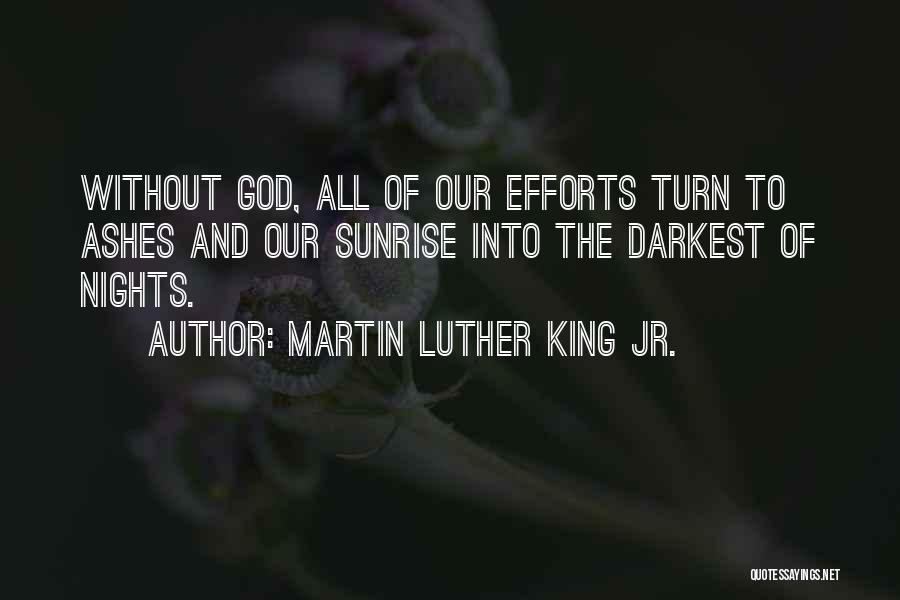 Martin Luther King Jr. Quotes: Without God, All Of Our Efforts Turn To Ashes And Our Sunrise Into The Darkest Of Nights.