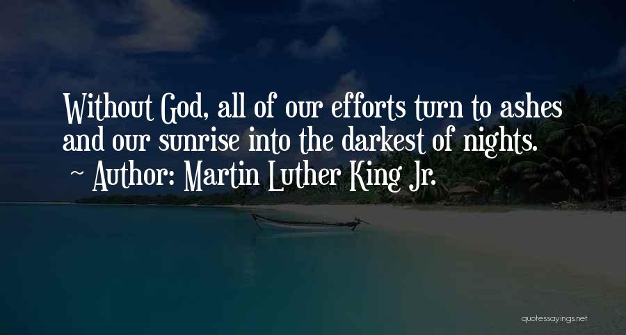 Martin Luther King Jr. Quotes: Without God, All Of Our Efforts Turn To Ashes And Our Sunrise Into The Darkest Of Nights.