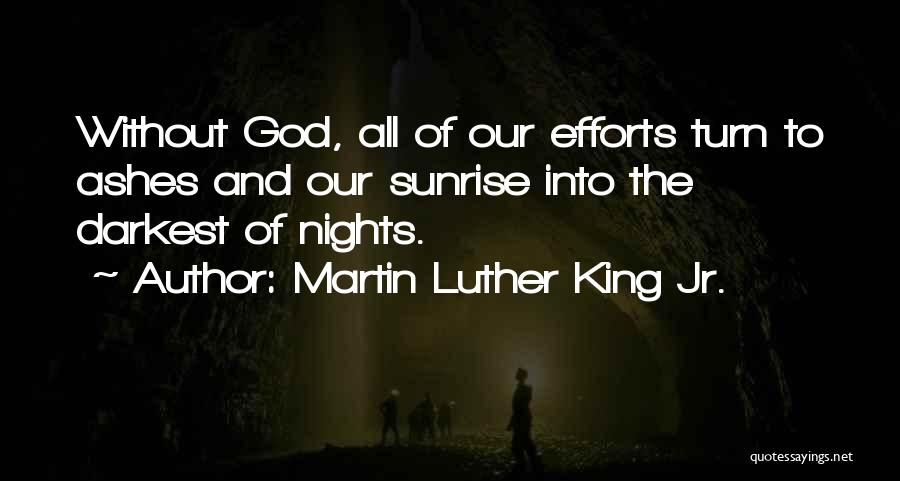 Martin Luther King Jr. Quotes: Without God, All Of Our Efforts Turn To Ashes And Our Sunrise Into The Darkest Of Nights.