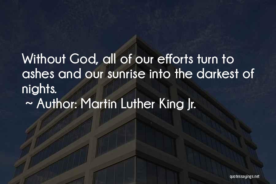 Martin Luther King Jr. Quotes: Without God, All Of Our Efforts Turn To Ashes And Our Sunrise Into The Darkest Of Nights.