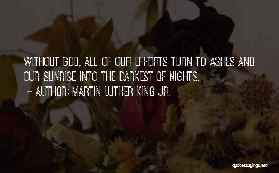 Martin Luther King Jr. Quotes: Without God, All Of Our Efforts Turn To Ashes And Our Sunrise Into The Darkest Of Nights.