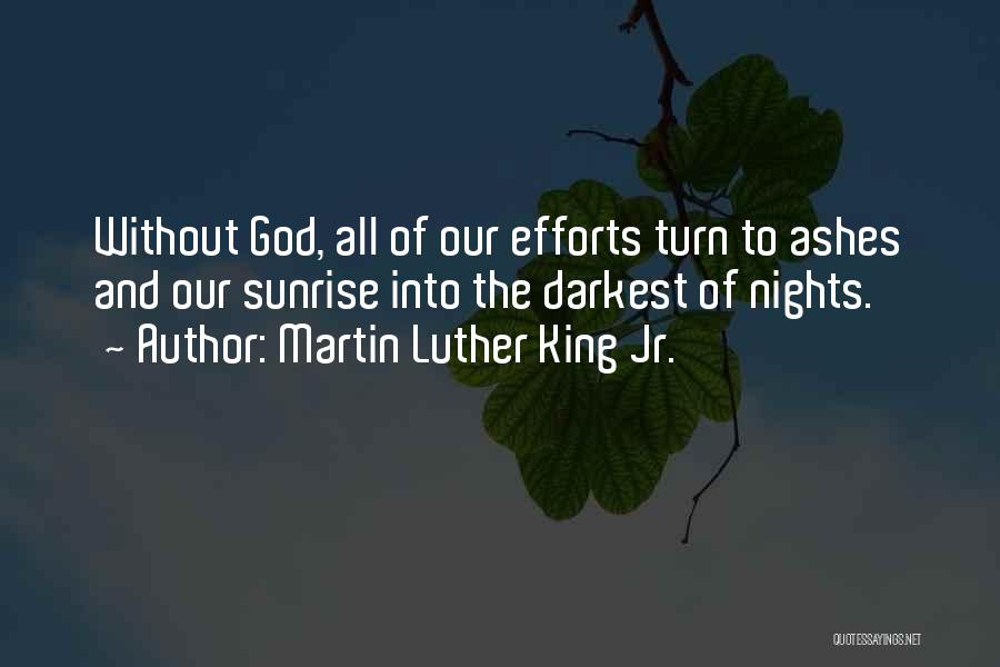 Martin Luther King Jr. Quotes: Without God, All Of Our Efforts Turn To Ashes And Our Sunrise Into The Darkest Of Nights.