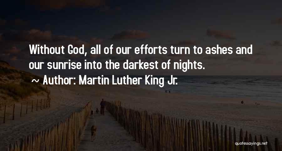 Martin Luther King Jr. Quotes: Without God, All Of Our Efforts Turn To Ashes And Our Sunrise Into The Darkest Of Nights.