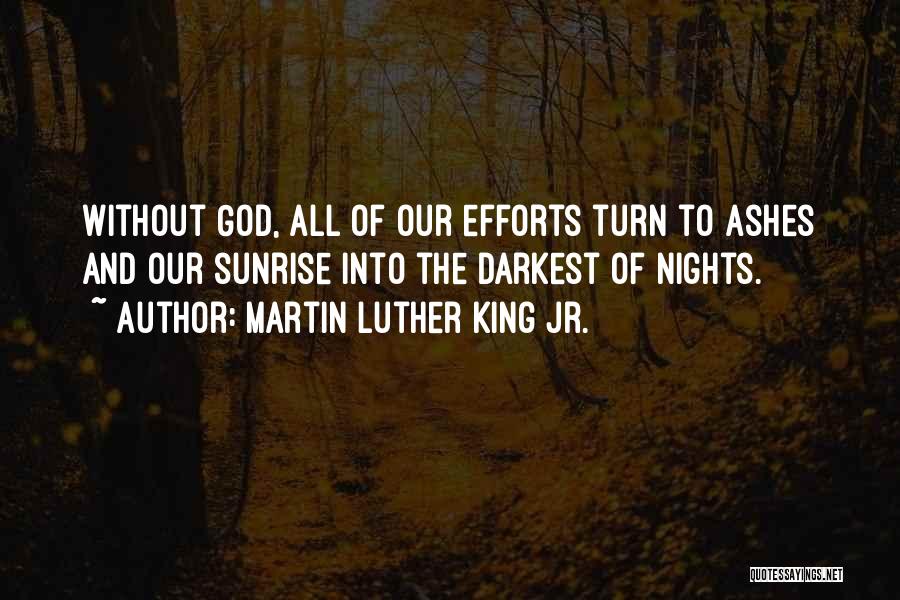 Martin Luther King Jr. Quotes: Without God, All Of Our Efforts Turn To Ashes And Our Sunrise Into The Darkest Of Nights.