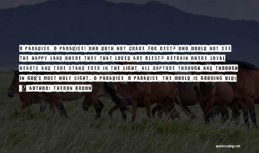 Theron Brown Quotes: O Paradise, O Paradise! Who Doth Not Crave For Rest? Who Would Not See The Happy Land Where They That