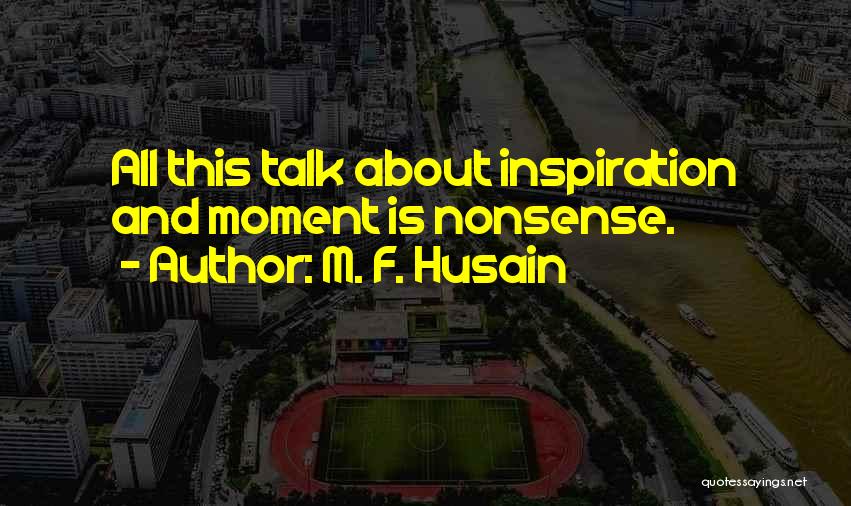 M. F. Husain Quotes: All This Talk About Inspiration And Moment Is Nonsense.