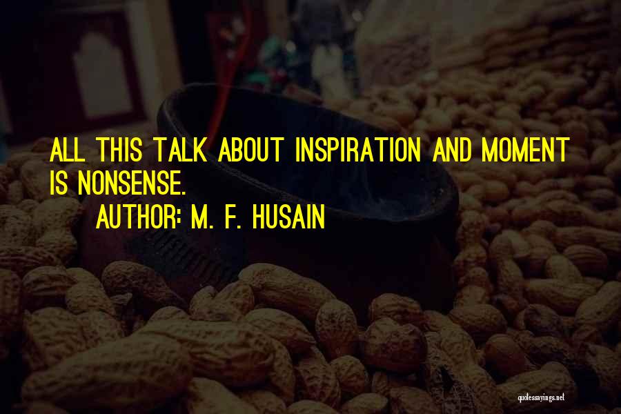 M. F. Husain Quotes: All This Talk About Inspiration And Moment Is Nonsense.